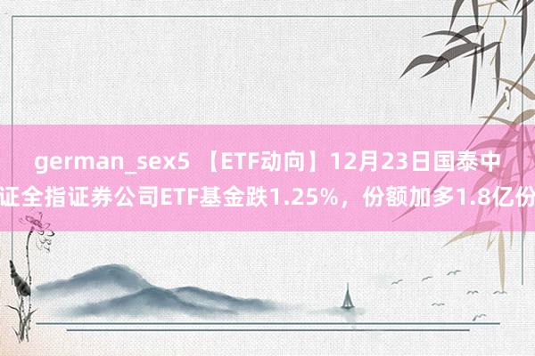 german_sex5 【ETF动向】12月23日国泰中证全指证券公司ETF基金跌1.25%，份额加多1.8亿份