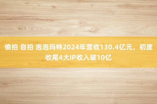 偷拍 自拍 泡泡玛特2024年营收130.4亿元，初度收尾4大IP收入破10亿