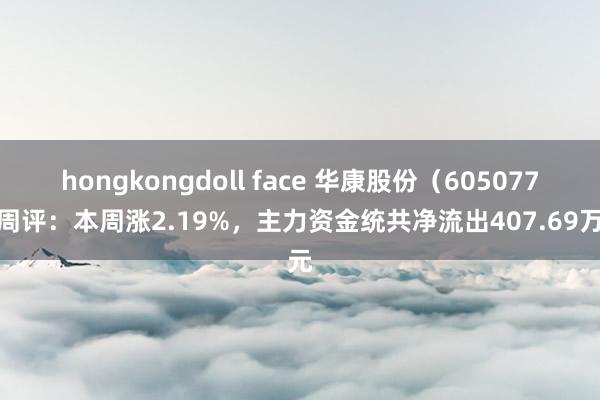 hongkongdoll face 华康股份（605077）周评：本周涨2.19%，主力资金统共净流出407.69万元