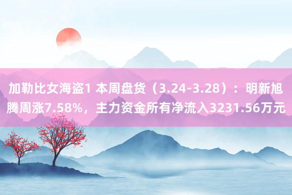 加勒比女海盗1 本周盘货（3.24-3.28）：明新旭腾周涨7.58%，主力资金所有净流入3231.56万元