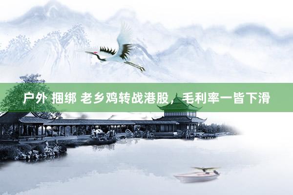 户外 捆绑 老乡鸡转战港股，毛利率一皆下滑