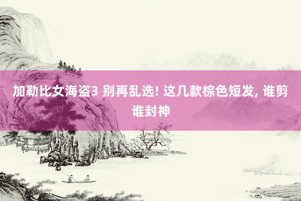 加勒比女海盗3 别再乱选! 这几款棕色短发， 谁剪谁封神