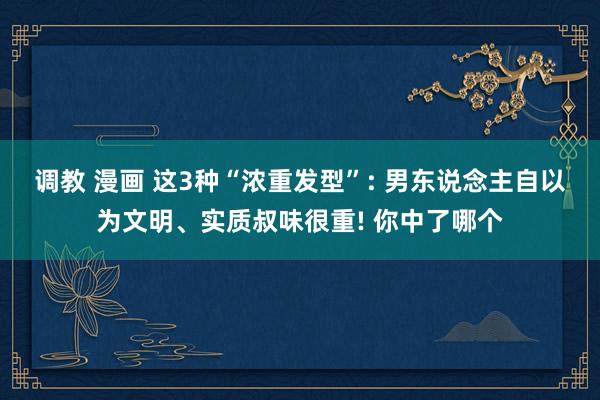 调教 漫画 这3种“浓重发型”: 男东说念主自以为文明、实质叔味很重! 你中了哪个