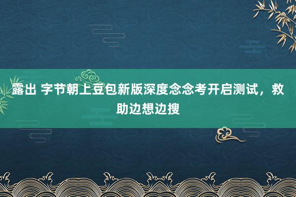 露出 字节朝上豆包新版深度念念考开启测试，救助边想边搜