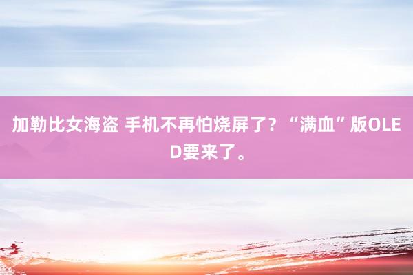 加勒比女海盗 手机不再怕烧屏了？“满血”版OLED要来了。
