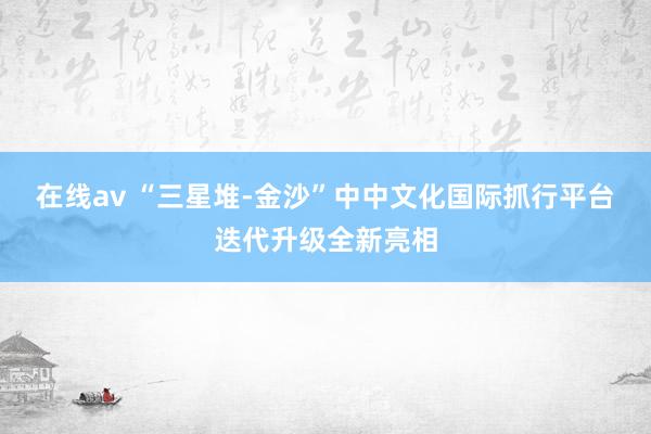 在线av “三星堆-金沙”中中文化国际抓行平台迭代升级全新亮相
