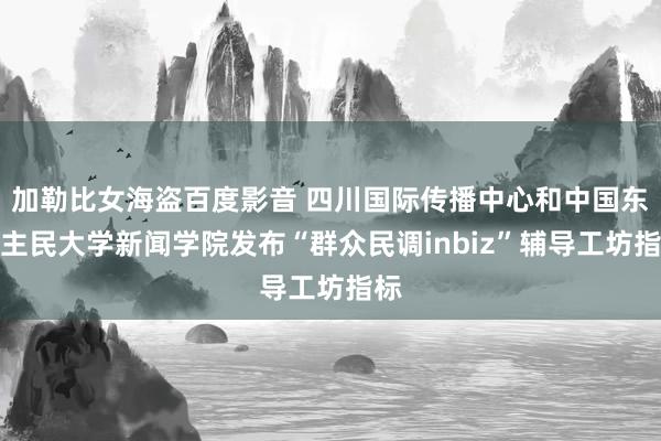 加勒比女海盗百度影音 四川国际传播中心和中国东谈主民大学新闻学院发布“群众民调inbiz”辅导工坊指标
