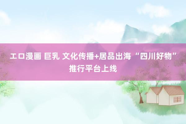 エロ漫画 巨乳 文化传播+居品出海 “四川好物”推行平台上线