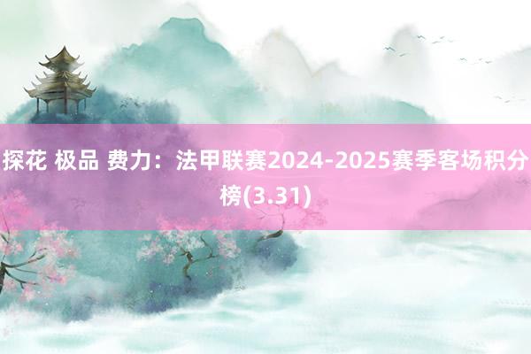 探花 极品 费力：法甲联赛2024-2025赛季客场积分榜(3.31)