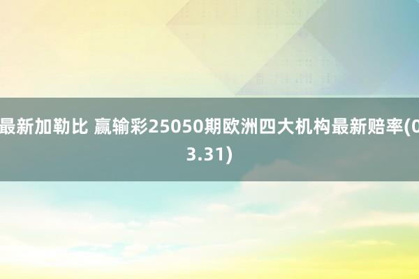 最新加勒比 赢输彩25050期欧洲四大机构最新赔率(03.31)