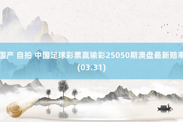 国产 自拍 中国足球彩票赢输彩25050期澳盘最新赔率(03.31)