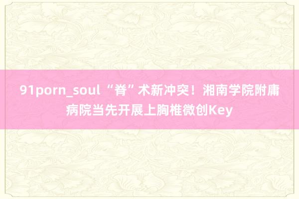 91porn_soul “脊”术新冲突！湘南学院附庸病院当先开展上胸椎微创Key