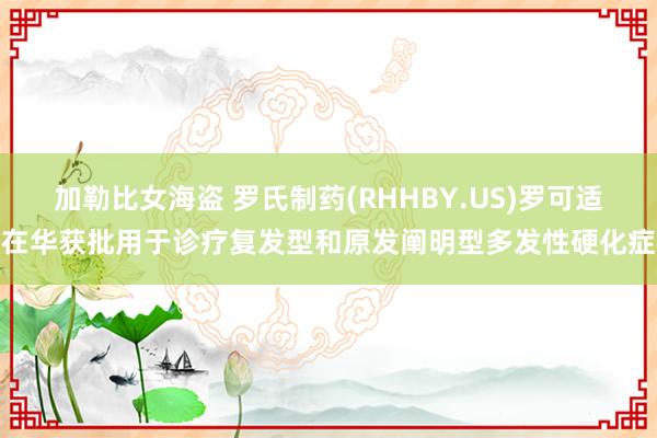 加勒比女海盗 罗氏制药(RHHBY.US)罗可适在华获批用于诊疗复发型和原发阐明型多发性硬化症