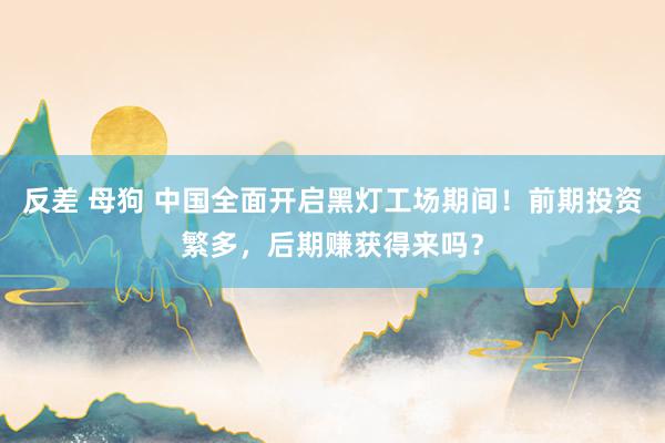反差 母狗 中国全面开启黑灯工场期间！前期投资繁多，后期赚获得来吗？