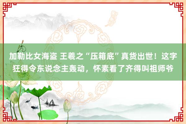 加勒比女海盗 王羲之“压箱底”真货出世！这字狂得令东说念主轰动，怀素看了齐得叫祖师爷