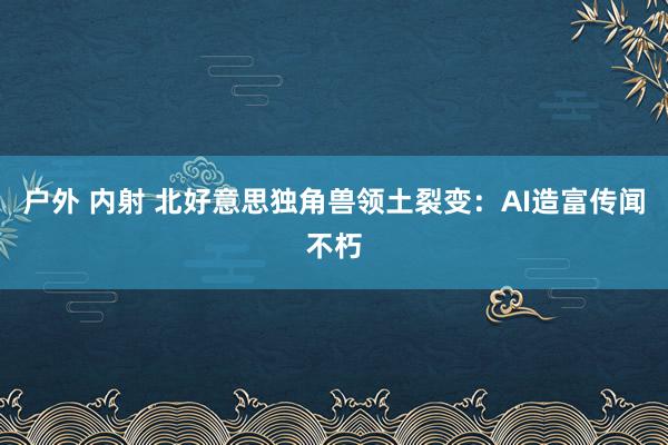 户外 内射 北好意思独角兽领土裂变：AI造富传闻不朽