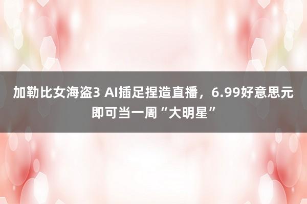 加勒比女海盗3 AI插足捏造直播，6.99好意思元即可当一周“大明星”