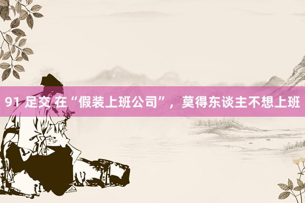91 足交 在“假装上班公司”，莫得东谈主不想上班