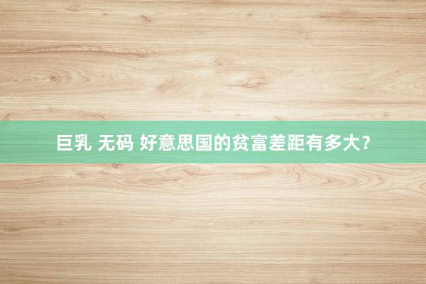 巨乳 无码 好意思国的贫富差距有多大？
