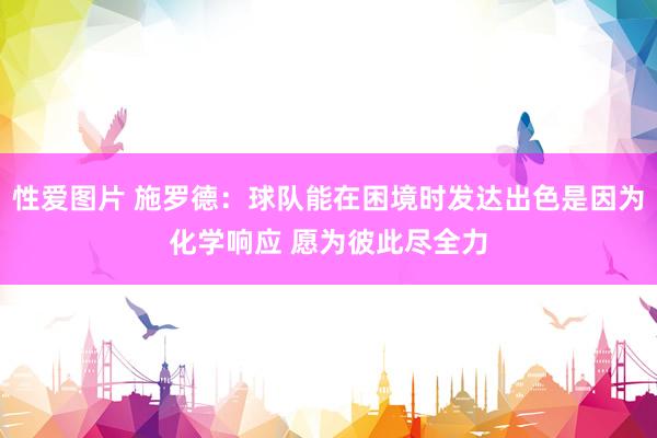 性爱图片 施罗德：球队能在困境时发达出色是因为化学响应 愿为彼此尽全力