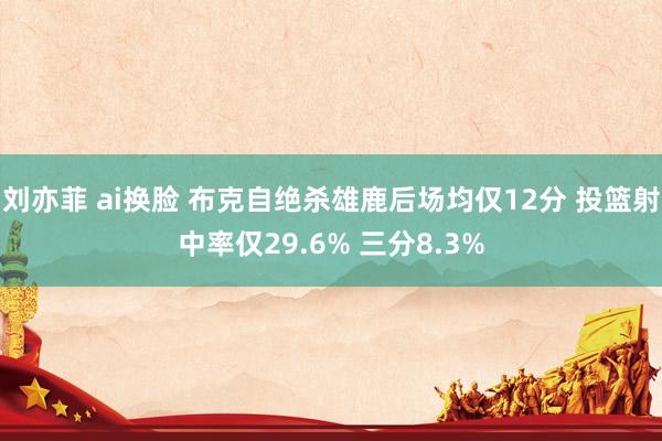 刘亦菲 ai换脸 布克自绝杀雄鹿后场均仅12分 投篮射中率仅29.6% 三分8.3%