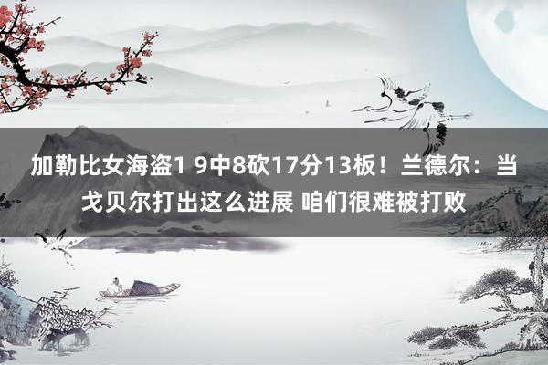 加勒比女海盗1 9中8砍17分13板！兰德尔：当戈贝尔打出这么进展 咱们很难被打败