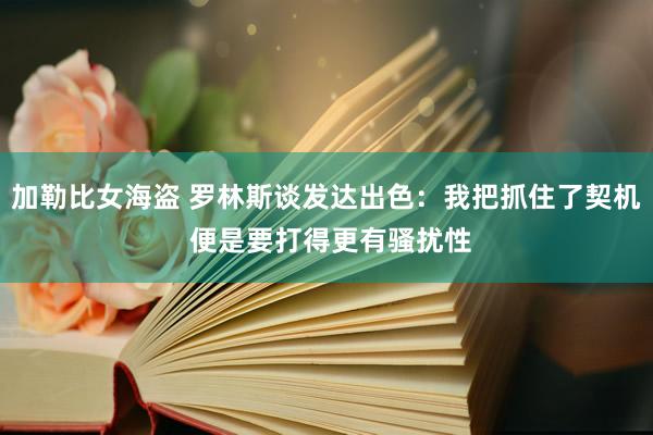 加勒比女海盗 罗林斯谈发达出色：我把抓住了契机 便是要打得更有骚扰性