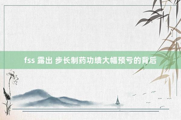 fss 露出 步长制药功绩大幅预亏的背后