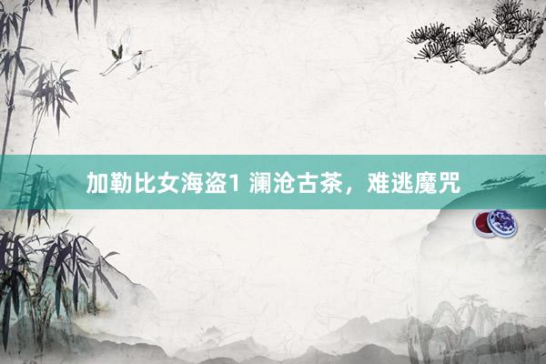 加勒比女海盗1 澜沧古茶，难逃魔咒