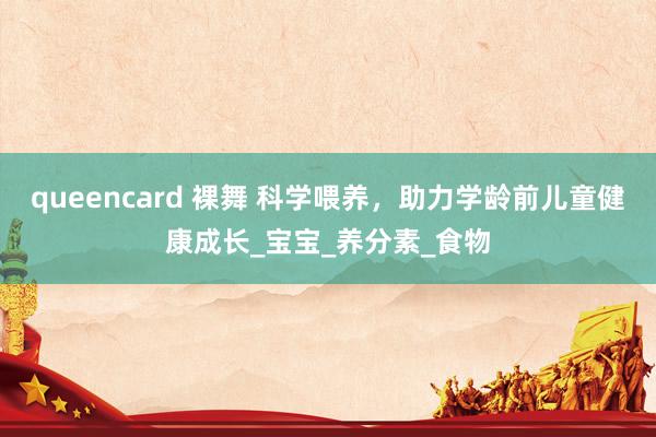 queencard 裸舞 科学喂养，助力学龄前儿童健康成长_宝宝_养分素_食物