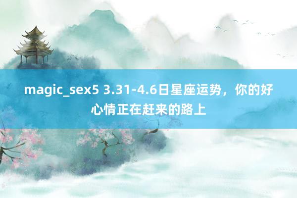 magic_sex5 3.31-4.6日星座运势，你的好心情正在赶来的路上