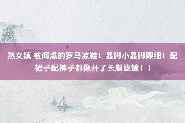 熟女镇 被问爆的罗马凉鞋！显脚小显脚踝细！配裙子配裤子都像开了长腿滤镜！！