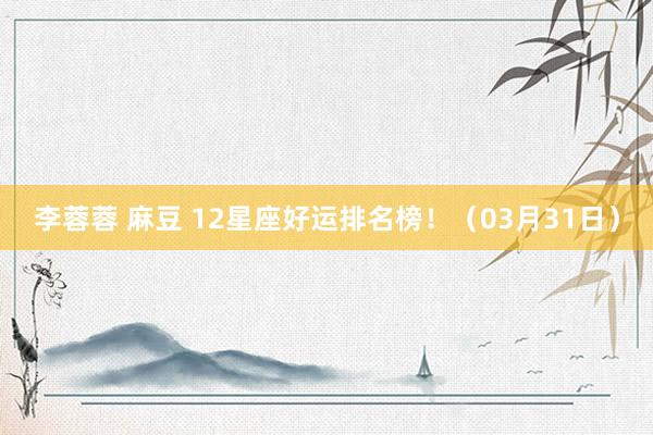 李蓉蓉 麻豆 12星座好运排名榜！（03月31日）