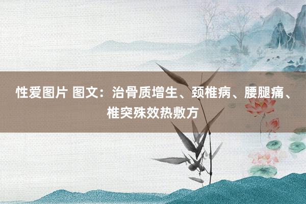 性爱图片 图文：治骨质增生、颈椎病、腰腿痛、椎突殊效热敷方