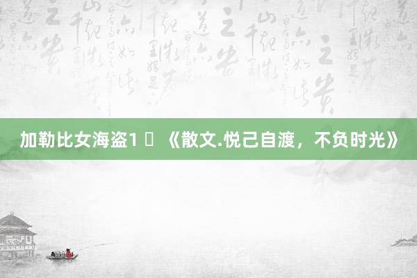 加勒比女海盗1 ​《散文.悦己自渡，不负时光》