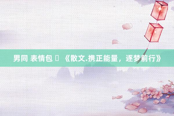 男同 表情包 ​《散文.携正能量，逐梦前行》