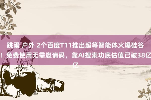 跳蛋 户外 2个百度T11推出超等智能体火爆硅谷！免费使用无需邀请码，靠AI搜索功底估值已破38亿