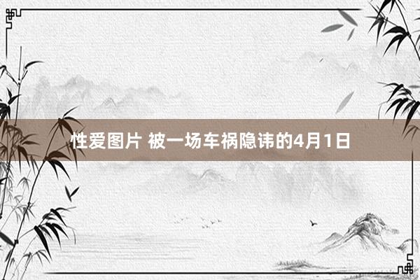 性爱图片 被一场车祸隐讳的4月1日