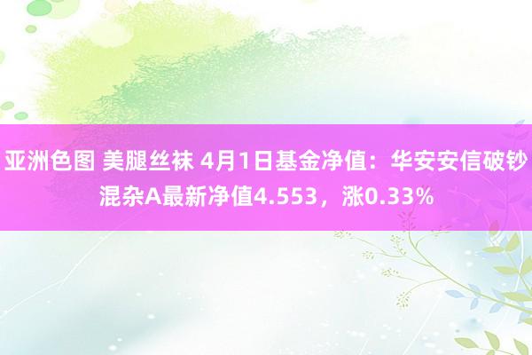 亚洲色图 美腿丝袜 4月1日基金净值：华安安信破钞混杂A最新净值4.553，涨0.33%