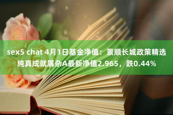 sex5 chat 4月1日基金净值：景顺长城政策精选纯真成就羼杂A最新净值2.965，跌0.44%