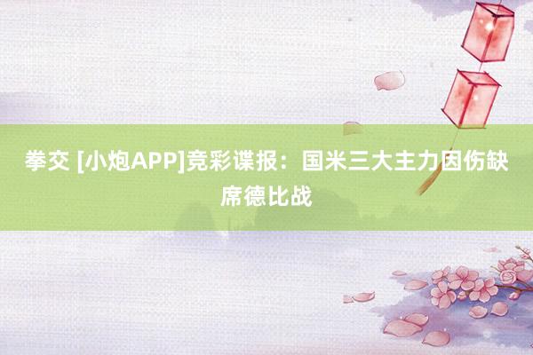 拳交 [小炮APP]竞彩谍报：国米三大主力因伤缺席德比战