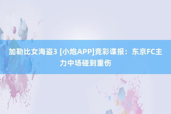 加勒比女海盗3 [小炮APP]竞彩谍报：东京FC主力中场碰到重伤