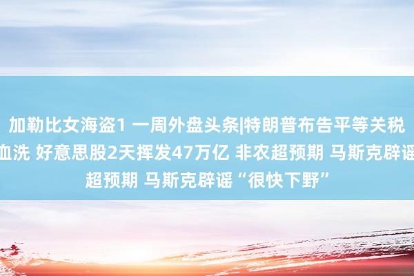 加勒比女海盗1 一周外盘头条|特朗普布告平等关税 全球商场遭血洗 好意思股2天挥发47万亿 非农超预期 马斯克辟谣“很快下野”