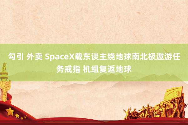 勾引 外卖 SpaceX载东谈主绕地球南北极遨游任务戒指 机组复返地球