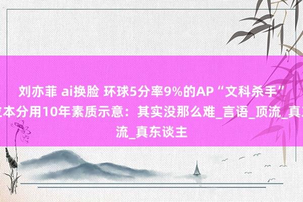 刘亦菲 ai换脸 环球5分率9%的AP“文科杀手”，这位本分用10年素质示意：其实没那么难_言语_顶流_真东谈主