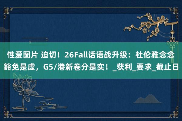 性爱图片 迫切！26Fall话语战升级：杜伦雅念念豁免是虚，G5/港新卷分是实！_获利_要求_截止日