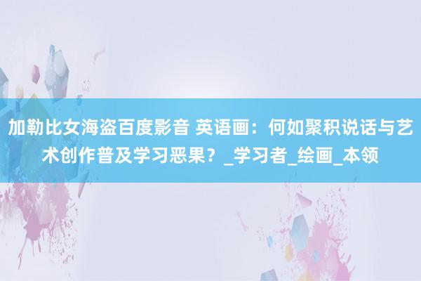 加勒比女海盗百度影音 英语画：何如聚积说话与艺术创作普及学习恶果？_学习者_绘画_本领