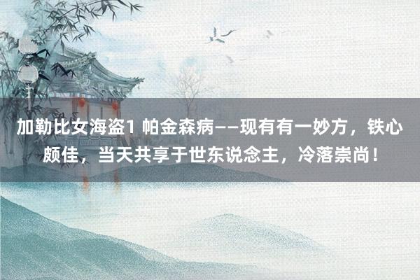 加勒比女海盗1 帕金森病——现有有一妙方，铁心颇佳，当天共享于世东说念主，冷落崇尚！