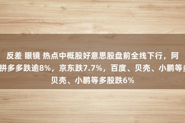 反差 眼镜 热点中概股好意思股盘前全线下行，阿里巴巴、拼多多跌逾8%，京东跌7.7%，百度、贝壳、小鹏等多股跌6%