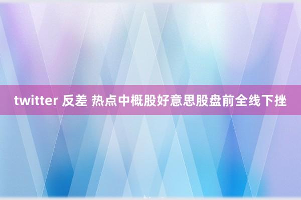 twitter 反差 热点中概股好意思股盘前全线下挫